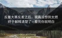 反差大赛反差之后，我真没想到太燃终于解释清楚了—看完你就明白