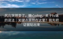 风向突然变了，糖心vlog，关于tv端的说法｜关键点居然在这里？我先把证据贴出来
