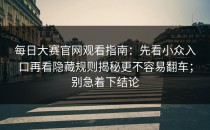每日大赛官网观看指南：先看小众入口再看隐藏规则揭秘更不容易翻车；别急着下结论