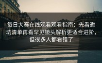 每日大赛在线观看观看指南：先看避坑清单再看罕见镜头解析更适合进阶，但很多人都看错了