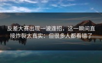 反差大赛出现一波连招，这一瞬间直接炸裂太真实：但很多人都看错了