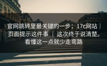 官网跳转里最关键的一步；17c网站｜页面提示这件事 ｜ 这次终于说清楚。看懂这一点就少走弯路