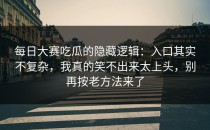 每日大赛吃瓜的隐藏逻辑：入口其实不复杂，我真的笑不出来太上头，别再按老方法来了