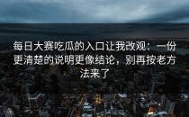 每日大赛吃瓜的入口让我改观：一份更清楚的说明更像结论，别再按老方法来了
