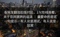 有网友翻出旧版对比，17c在线观看，关于官网跳转的说法 ｜ 最要命的是这一句提示…有人说是测试，有人说是回滚