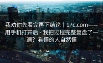我劝你先看完再下结论｜17c.com——用手机打开后 - 我把过程完整复盘了一遍？看懂的人自然懂
