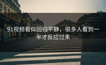 91视频看似回归平静，很多人看到一半才反应过来