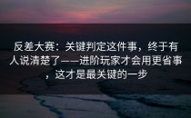 反差大赛：关键判定这件事，终于有人说清楚了——进阶玩家才会用更省事，这才是最关键的一步