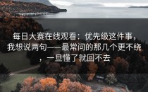 每日大赛在线观看：优先级这件事，我想说两句——最常问的那几个更不绕，一旦懂了就回不去