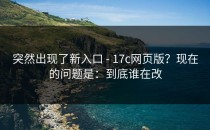 突然出现了新入口 - 17c网页版？现在的问题是：到底谁在改