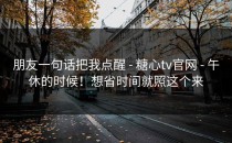 朋友一句话把我点醒 - 糖心tv官网 - 午休的时候！想省时间就照这个来