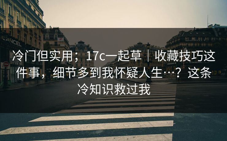 冷门但实用；17c一起草｜收藏技巧这件事，细节多到我怀疑人生…？这条冷知识救过我  第1张