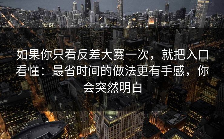 如果你只看反差大赛一次，就把入口看懂：最省时间的做法更有手感，你会突然明白  第1张