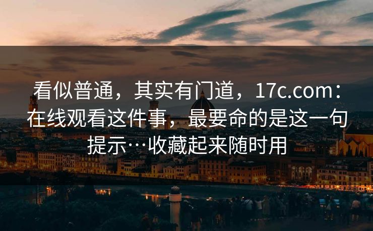 看似普通，其实有门道，17c.com：在线观看这件事，最要命的是这一句提示…收藏起来随时用  第1张