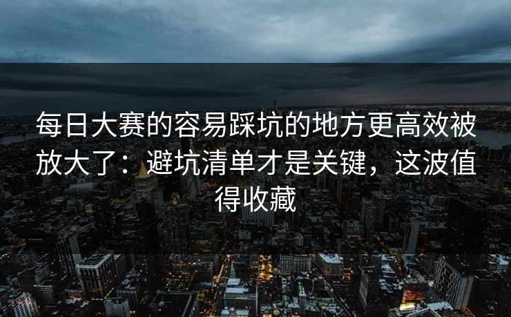 每日大赛的容易踩坑的地方更高效被放大了：避坑清单才是关键，这波值得收藏  第1张