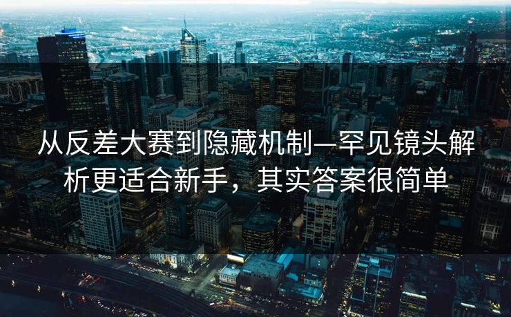 从反差大赛到隐藏机制—罕见镜头解析更适合新手，其实答案很简单  第1张