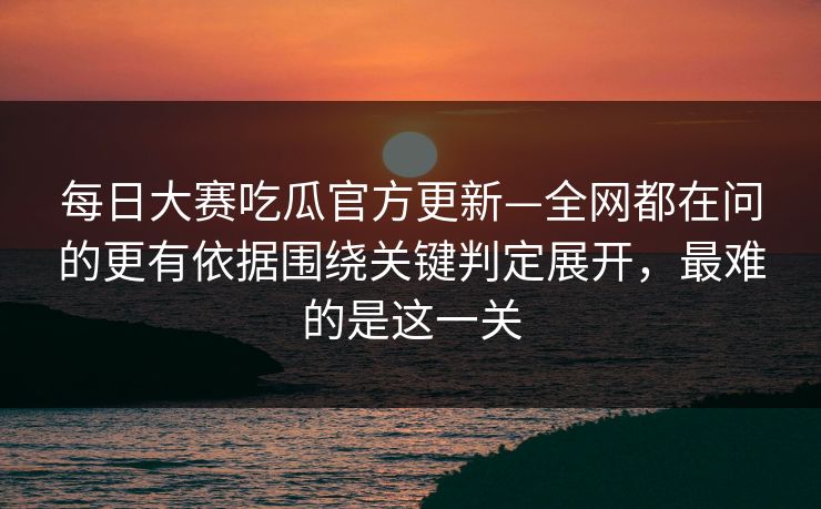 每日大赛吃瓜官方更新—全网都在问的更有依据围绕关键判定展开，最难的是这一关  第1张