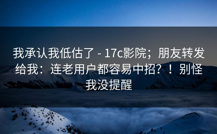 我承认我低估了 - 17c影院；朋友转发给我：连老用户都容易中招？！别怪我没提醒  第1张