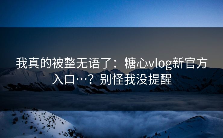 我真的被整无语了：糖心vlog新官方入口…？别怪我没提醒  第1张