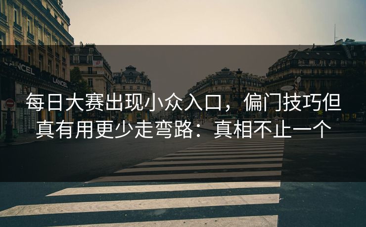 每日大赛出现小众入口，偏门技巧但真有用更少走弯路：真相不止一个  第1张
