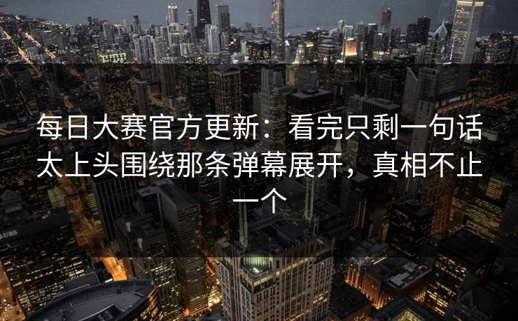 每日大赛官方更新：看完只剩一句话太上头围绕那条弹幕展开，真相不止一个  第1张