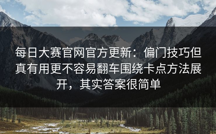 每日大赛官网官方更新：偏门技巧但真有用更不容易翻车围绕卡点方法展开，其实答案很简单  第1张
