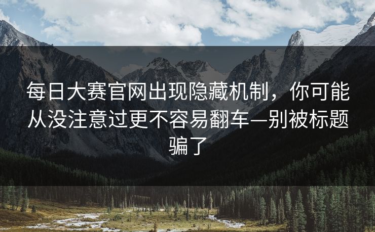 每日大赛官网出现隐藏机制，你可能从没注意过更不容易翻车—别被标题骗了  第1张