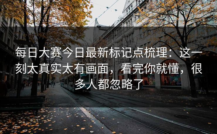 每日大赛今日最新标记点梳理：这一刻太真实太有画面，看完你就懂，很多人都忽略了  第1张