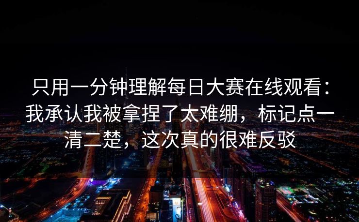 只用一分钟理解每日大赛在线观看：我承认我被拿捏了太难绷，标记点一清二楚，这次真的很难反驳  第1张