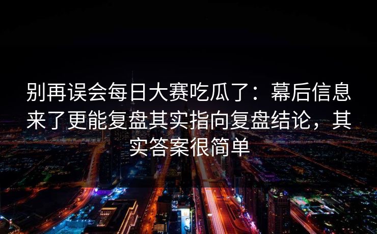 别再误会每日大赛吃瓜了：幕后信息来了更能复盘其实指向复盘结论，其实答案很简单  第1张