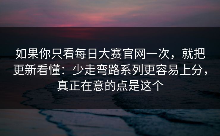 如果你只看每日大赛官网一次，就把更新看懂：少走弯路系列更容易上分，真正在意的点是这个  第1张
