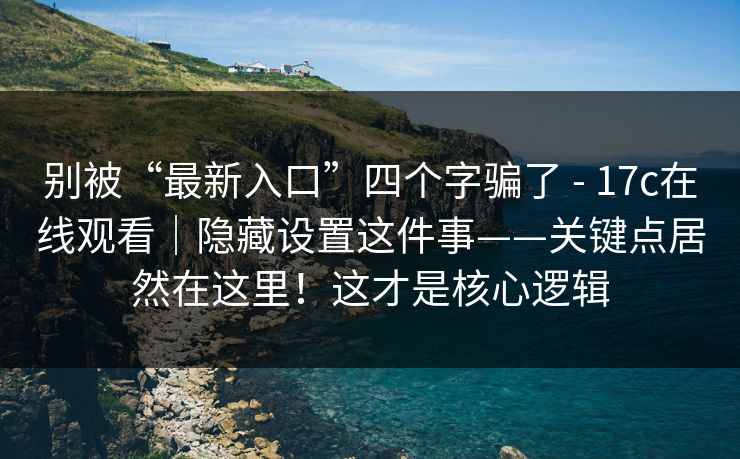 别被“最新入口”四个字骗了 - 17c在线观看｜隐藏设置这件事——关键点居然在这里！这才是核心逻辑  第1张