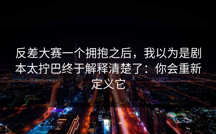 反差大赛一个拥抱之后，我以为是剧本太拧巴终于解释清楚了：你会重新定义它  第1张