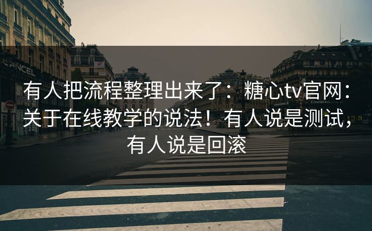 有人把流程整理出来了：糖心tv官网：关于在线教学的说法！有人说是测试，有人说是回滚  第1张