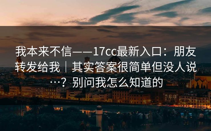 我本来不信——17cc最新入口：朋友转发给我｜其实答案很简单但没人说…？别问我怎么知道的  第1张