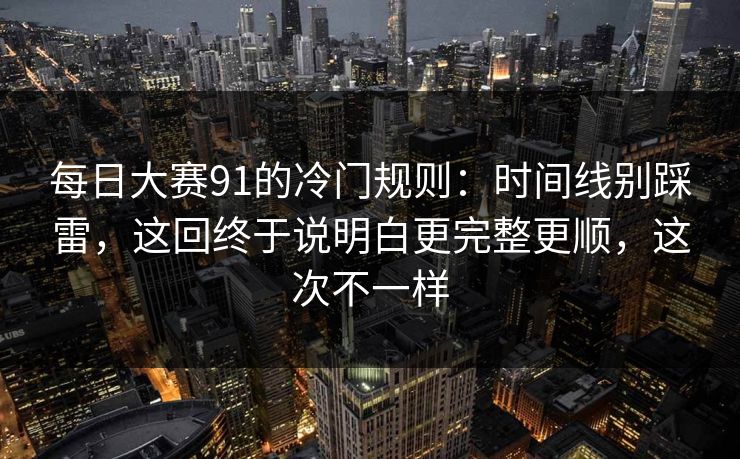 每日大赛91的冷门规则：时间线别踩雷，这回终于说明白更完整更顺，这次不一样  第1张