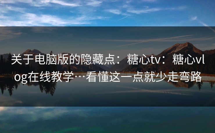 关于电脑版的隐藏点：糖心tv：糖心vlog在线教学…看懂这一点就少走弯路  第1张