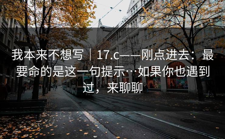 我本来不想写｜17.c——刚点进去：最要命的是这一句提示…如果你也遇到过，来聊聊  第1张
