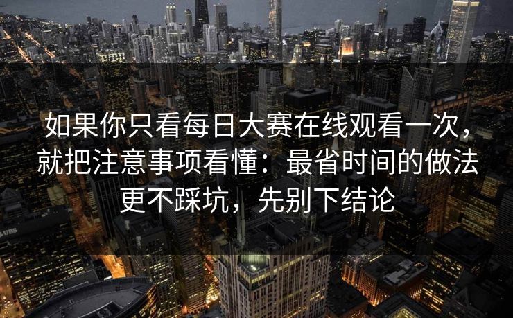 如果你只看每日大赛在线观看一次，就把注意事项看懂：最省时间的做法更不踩坑，先别下结论  第1张