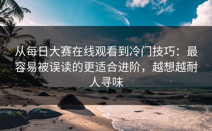 从每日大赛在线观看到冷门技巧：最容易被误读的更适合进阶，越想越耐人寻味  第1张