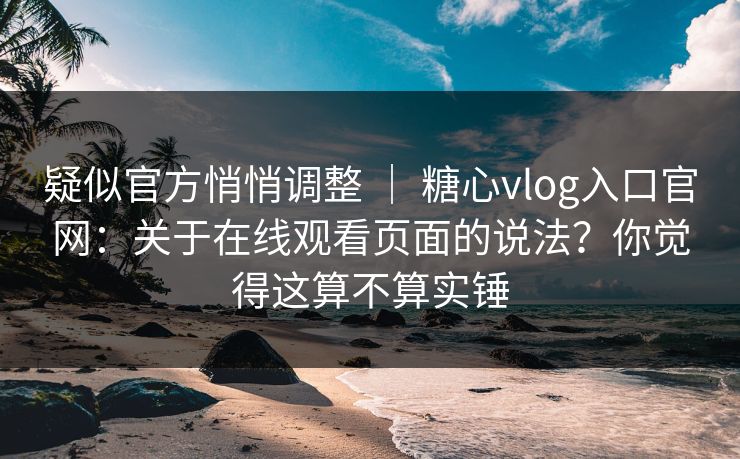 疑似官方悄悄调整 ｜ 糖心vlog入口官网：关于在线观看页面的说法？你觉得这算不算实锤  第1张