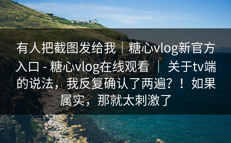 有人把截图发给我｜糖心vlog新官方入口 - 糖心vlog在线观看 ｜ 关于tv端的说法，我反复确认了两遍？！如果属实，那就太刺激了  第1张