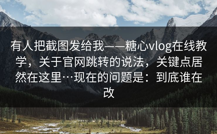 有人把截图发给我——糖心vlog在线教学，关于官网跳转的说法，关键点居然在这里…现在的问题是：到底谁在改  第1张