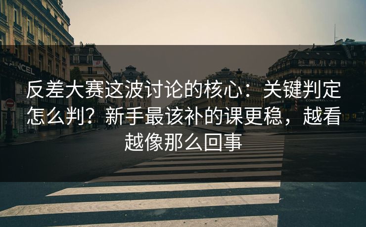 反差大赛这波讨论的核心：关键判定怎么判？新手最该补的课更稳，越看越像那么回事  第1张