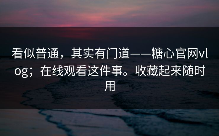 看似普通，其实有门道——糖心官网vlog；在线观看这件事。收藏起来随时用  第1张