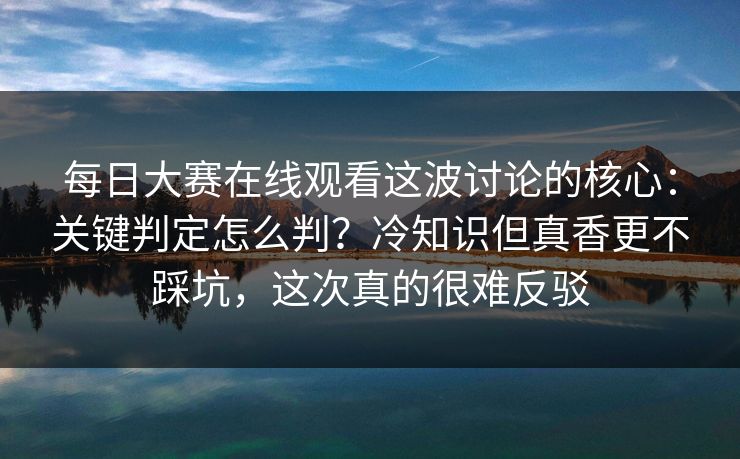 每日大赛在线观看这波讨论的核心：关键判定怎么判？冷知识但真香更不踩坑，这次真的很难反驳  第1张