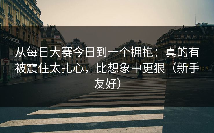 从每日大赛今日到一个拥抱：真的有被震住太扎心，比想象中更狠（新手友好）  第1张
