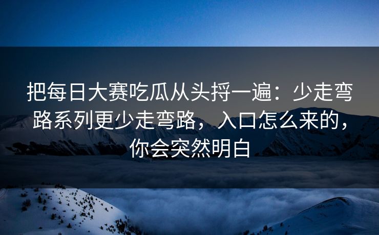 把每日大赛吃瓜从头捋一遍：少走弯路系列更少走弯路，入口怎么来的，你会突然明白  第1张