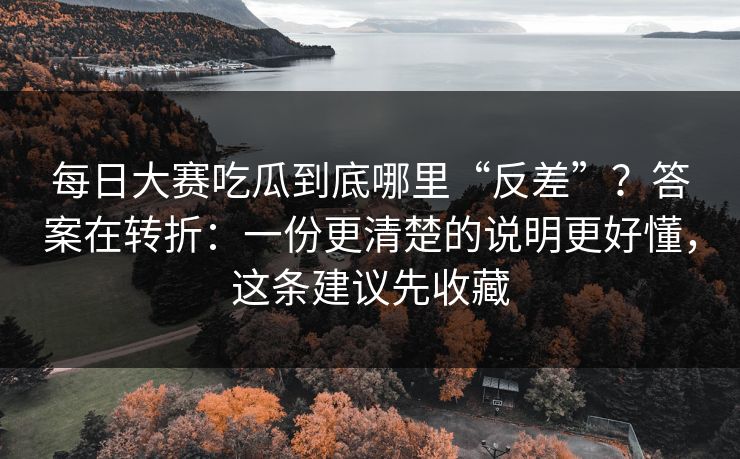 每日大赛吃瓜到底哪里“反差”？答案在转折：一份更清楚的说明更好懂，这条建议先收藏  第1张
