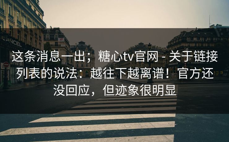 这条消息一出；糖心tv官网 - 关于链接列表的说法：越往下越离谱！官方还没回应，但迹象很明显  第1张